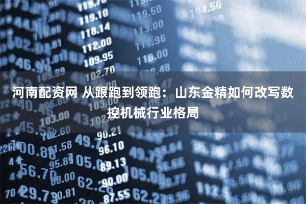 河南配资网 从跟跑到领跑：山东金精如何改写数控机械行业格局