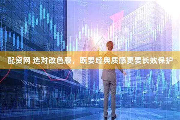 配资网 选对改色膜，既要经典质感更要长效保护