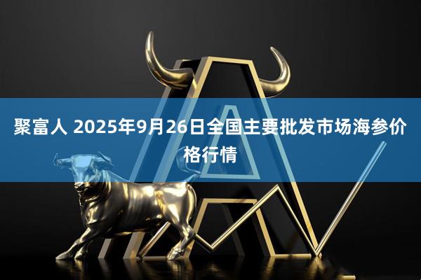 聚富人 2025年9月26日全国主要批发市场海参价格行情