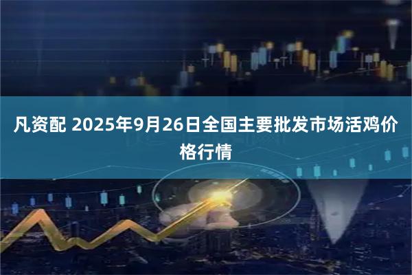 凡资配 2025年9月26日全国主要批发市场活鸡价格行情