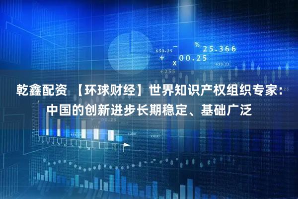 乾鑫配资 【环球财经】世界知识产权组织专家：中国的创新进步长期稳定、基础广泛