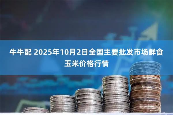 牛牛配 2025年10月2日全国主要批发市场鲜食玉米价格行情