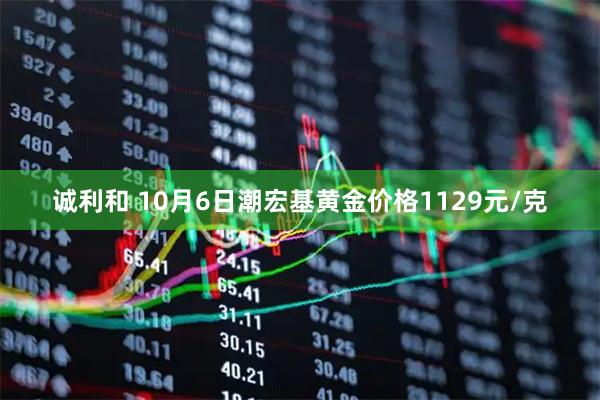 诚利和 10月6日潮宏基黄金价格1129元/克