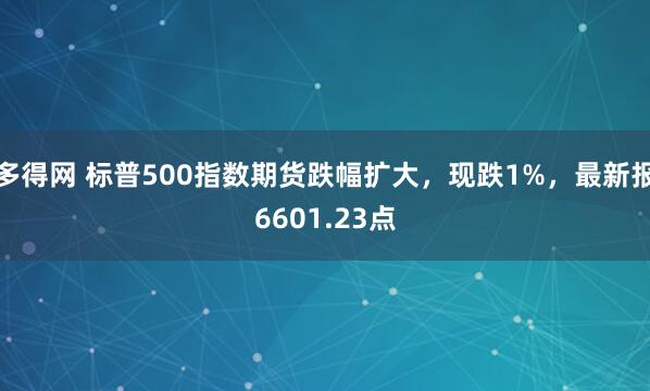 多得网 标普500指数期货跌幅扩大，现跌1%，最新报6601.23点
