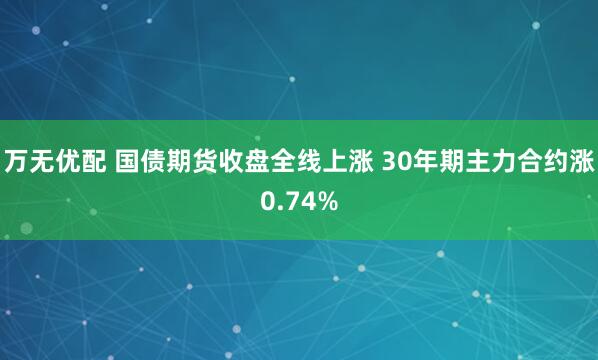 万无优配 国债期货收盘全线上涨 30年期主力合约涨0.74%
