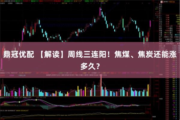 鼎冠优配 【解读】周线三连阳！焦煤、焦炭还能涨多久？