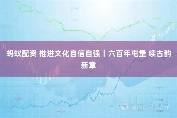 蚂蚁配资 推进文化自信自强｜六百年屯堡&#32;续古韵新章