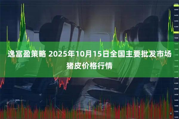 逸富盈策略 2025年10月15日全国主要批发市场猪皮价格行情