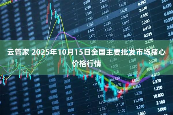 云管家 2025年10月15日全国主要批发市场猪心价格行情