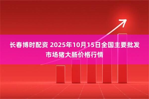 长春博时配资 2025年10月15日全国主要批发市场猪大肠价格行情