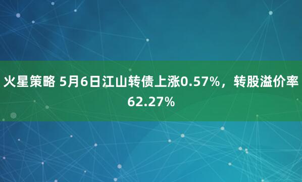 火星策略 5月6日江山转债上涨0.57%，转股溢价率62.27%