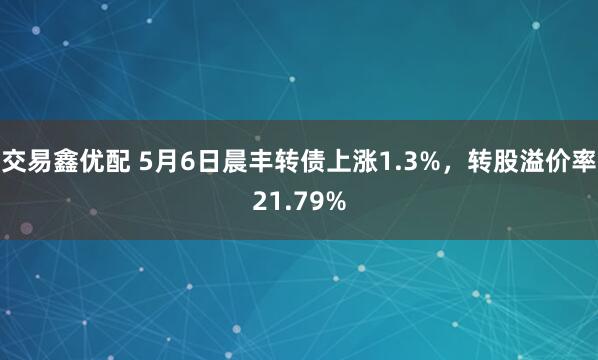 交易鑫优配 5月6日晨丰转债上涨1.3%，转股溢价率21.79%