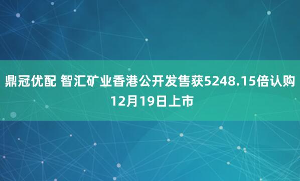 鼎冠优配 智汇矿业香港公开发售获5248.15倍认购 12月19日上市
