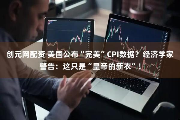 创元网配资 美国公布“完美”CPI数据？经济学家警告：这只是“皇帝的新衣”！