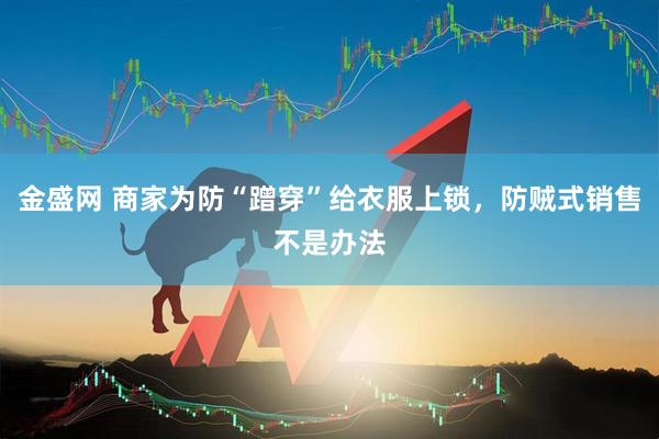 金盛网 商家为防“蹭穿”给衣服上锁，防贼式销售不是办法