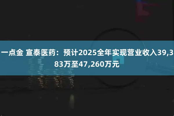 一点金 宣泰医药：预计2025全年实现营业收入39,383万至47,260万元