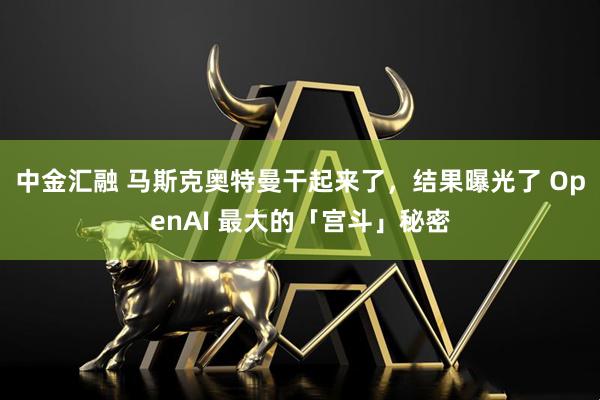 中金汇融 马斯克奥特曼干起来了，结果曝光了 OpenAI 最大的「宫斗」秘密