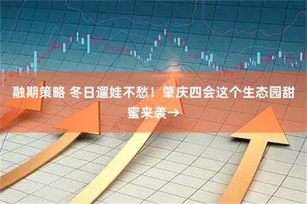 融期策略 冬日遛娃不愁！肇庆四会这个生态园甜蜜来袭→