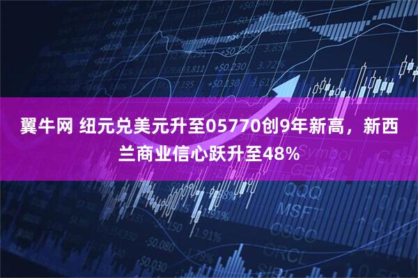 翼牛网 纽元兑美元升至05770创9年新高，新西兰商业信心跃升至48%