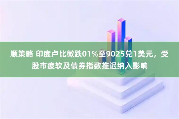 顺策略 印度卢比微跌01%至9025兑1美元，受股市疲软及债券指数推迟纳入影响