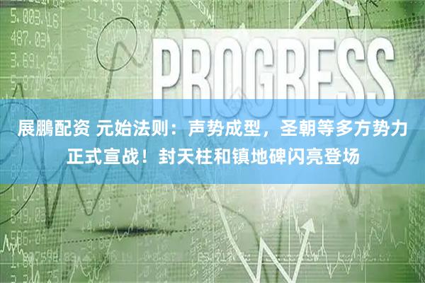 展鵬配资 元始法则：声势成型，圣朝等多方势力正式宣战！封天柱和镇地碑闪亮登场