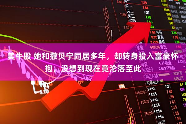 美牛股 她和撒贝宁同居多年，却转身投入富豪怀抱，没想到现在竟沦落至此