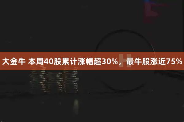 大金牛 本周40股累计涨幅超30%，最牛股涨近75%