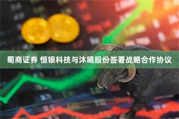 蜀商证券 恒银科技与沐曦股份签署战略合作协议