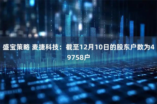 盛宝策略 麦捷科技：截至12月10日的股东户数为49758户