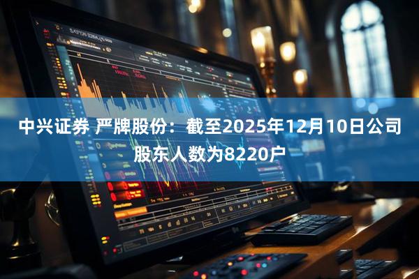 中兴证券 严牌股份：截至2025年12月10日公司股东人数为8220户