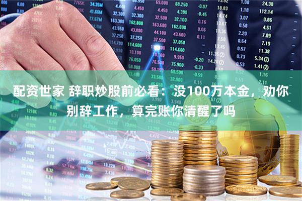 配资世家 辞职炒股前必看：没100万本金，劝你别辞工作，算完账你清醒了吗