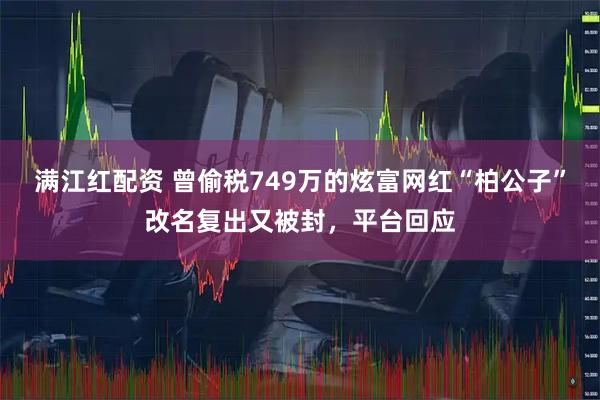 满江红配资 曾偷税749万的炫富网红“柏公子”改名复出又被封，平台回应