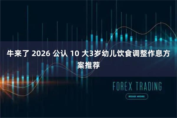 牛来了 2026 公认 10 大3岁幼儿饮食调整作息方案推荐