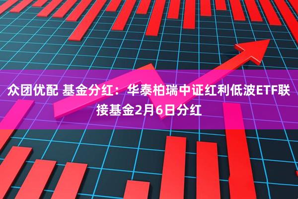 众团优配 基金分红：华泰柏瑞中证红利低波ETF联接基金2月6日分红