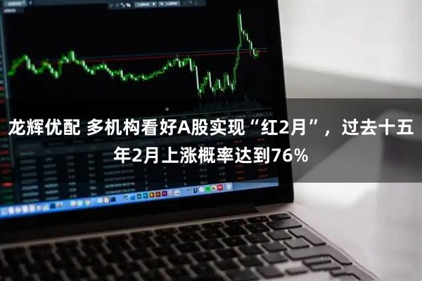 龙辉优配 多机构看好A股实现“红2月”，过去十五年2月上涨概率达到76%
