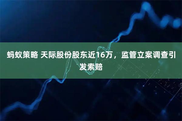 蚂蚁策略 天际股份股东近16万，监管立案调查引发索赔