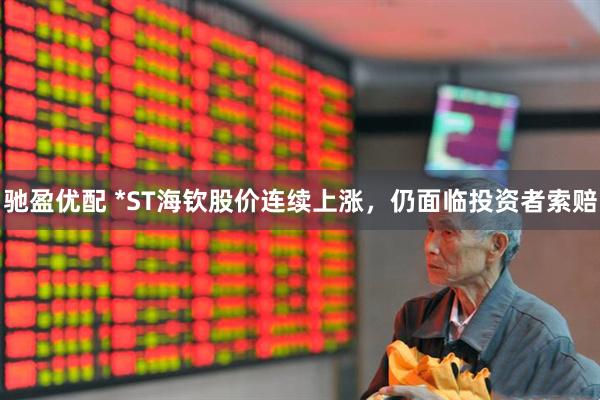 驰盈优配 *ST海钦股价连续上涨，仍面临投资者索赔