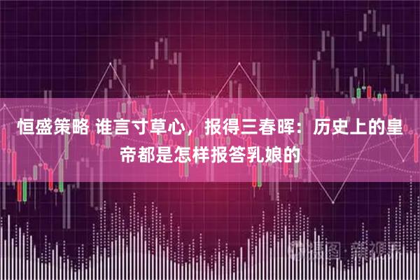 恒盛策略 谁言寸草心，报得三春晖：历史上的皇帝都是怎样报答乳娘的