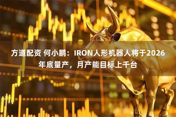 方道配资 何小鹏：IRON人形机器人将于2026年底量产，月产能目标上千台