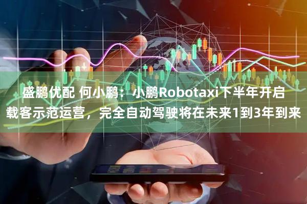 盛鹏优配 何小鹏：小鹏Robotaxi下半年开启载客示范运营，完全自动驾驶将在未来1到3年到来
