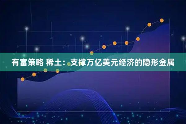 有富策略 稀土：支撑万亿美元经济的隐形金属