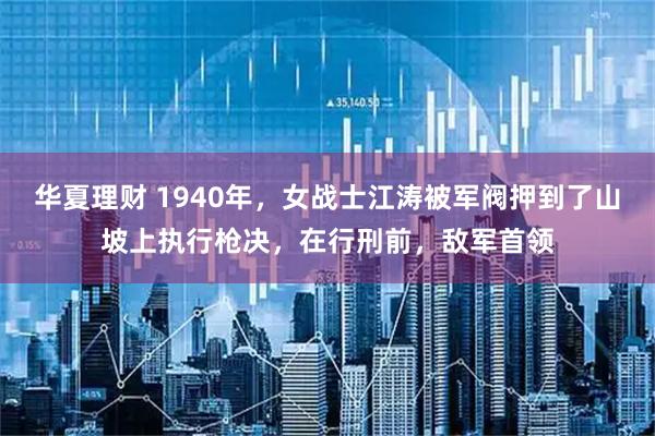 华夏理财 1940年，女战士江涛被军阀押到了山坡上执行枪决，在行刑前，敌军首领