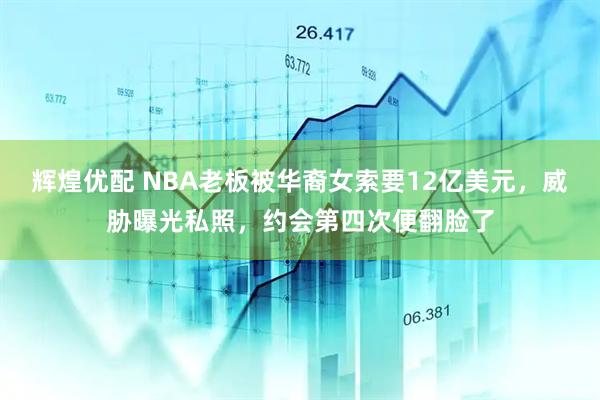 辉煌优配 NBA老板被华裔女索要12亿美元，威胁曝光私照，约会第四次便翻脸了