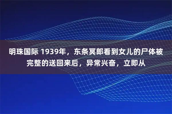 明珠国际 1939年，东条冥郎看到女儿的尸体被完整的送回来后，异常兴奋，立即从