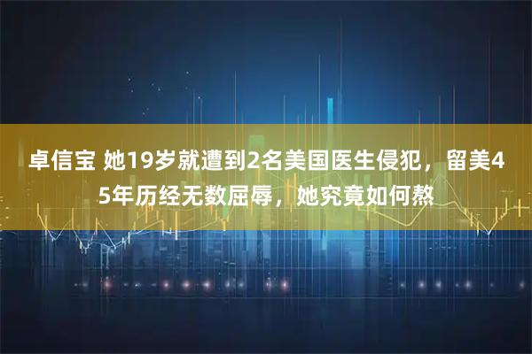 卓信宝 她19岁就遭到2名美国医生侵犯，留美45年历经无数屈辱，她究竟如何熬