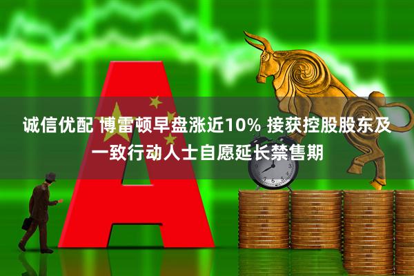 诚信优配 博雷顿早盘涨近10% 接获控股股东及一致行动人士自愿延长禁售期