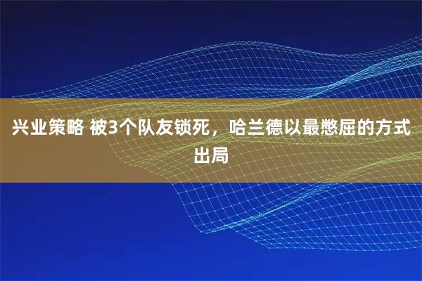 兴业策略 被3个队友锁死,哈兰德以最憋屈的方式出局